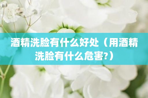 酒精洗脸有什么好处（用酒精洗脸有什么危害?）