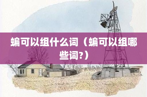 蝙可以组什么词（蝙可以组哪些词?）
