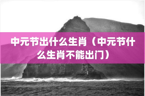 中元节出什么生肖（中元节什么生肖不能出门）