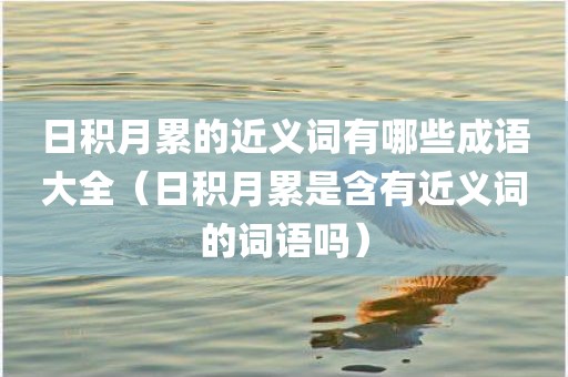 日积月累的近义词有哪些成语大全（日积月累是含有近义词的词语吗）