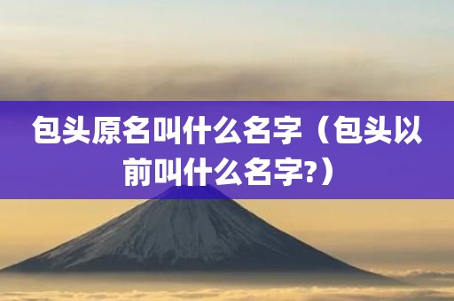 包头原名叫什么名字（包头以前叫什么名字?）