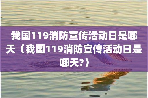 我国119消防宣传活动日是哪天（我国119消防宣传活动日是哪天?）