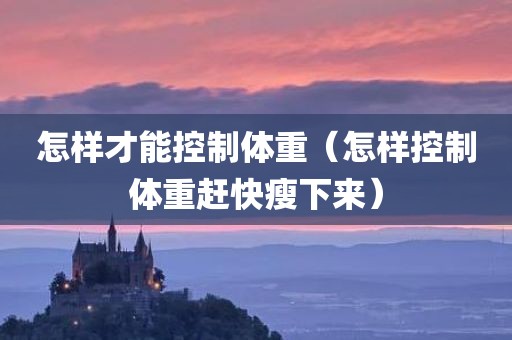 怎样才能控制体重（怎样控制体重赶快瘦下来）