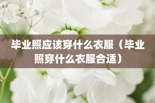 毕业照应该穿什么衣服（毕业照穿什么衣服合适）