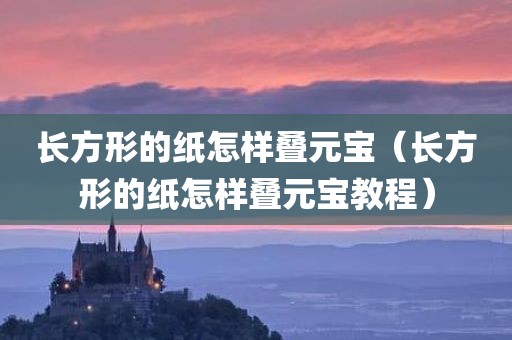 长方形的纸怎样叠元宝（长方形的纸怎样叠元宝教程）