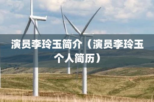 演员李玲玉简介(演员李玲玉个人简历) 演员李玲玉简介(演员李玲玉个人简历)