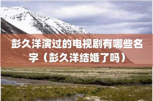 彭久洋演过的电视剧有哪些名字（彭久洋结婚了吗）