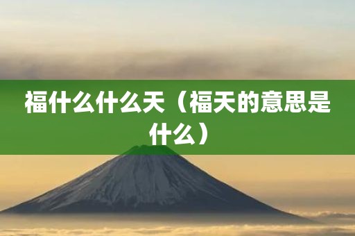 福什么什么天（福天的意思是什么）