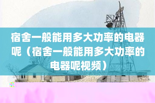 宿舍一般能用多大功率的电器呢（宿舍一般能用多大功率的电器呢视频）