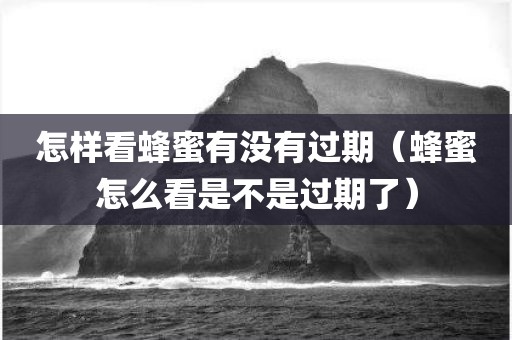 怎样看蜂蜜有没有过期（蜂蜜怎么看是不是过期了）