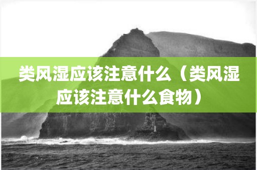 类风湿应该注意什么（类风湿应该注意什么食物）