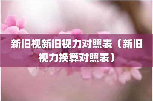 新旧视新旧视力对照表（新旧视力换算对照表）