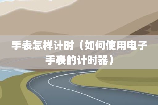 手表怎样计时（如何使用电子手表的计时器）