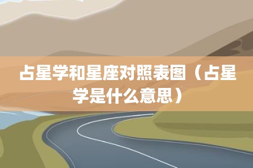 占星学和星座对照表图（占星学是什么意思）