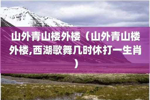 山外青山楼外楼(山外青山楼外楼,西湖歌舞几时休打一生肖)