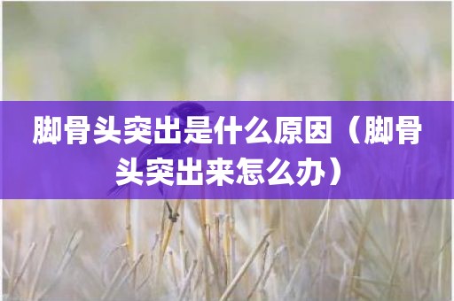 脚骨头突出是什么原因(脚骨头突出来怎么办)