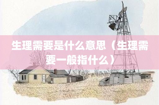 生理需要是什么意思（生理需要一般指什么）