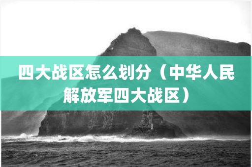 四大战区怎么划分（中华人民解放军四大战区）