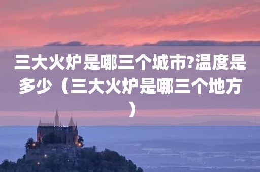 三大火炉是哪三个城市?温度是多少（三大火炉是哪三个地方）