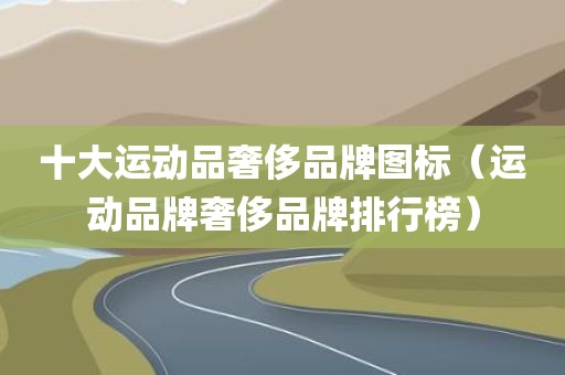 十大运动品奢侈品牌图标（运动品牌奢侈品牌排行榜）