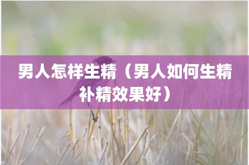 男人怎样生精（男人如何生精补精效果好）