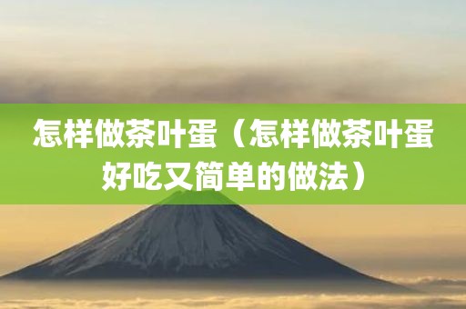 怎样做茶叶蛋（怎样做茶叶蛋好吃又简单的做法）