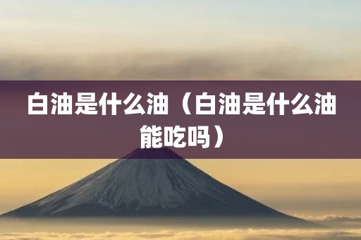 白油是什么油（白油是什么油能吃吗）