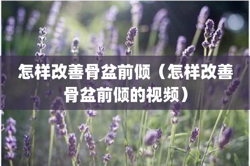 怎样改善骨盆前倾（怎样改善骨盆前倾的视频）