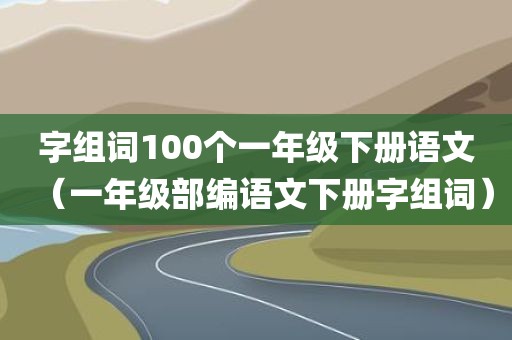 字组词100个一年级下册语文（一年级部编语文下册字组词）