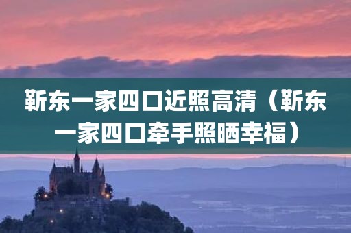 靳东一家四口近照高清（靳东一家四口牵手照晒幸福）