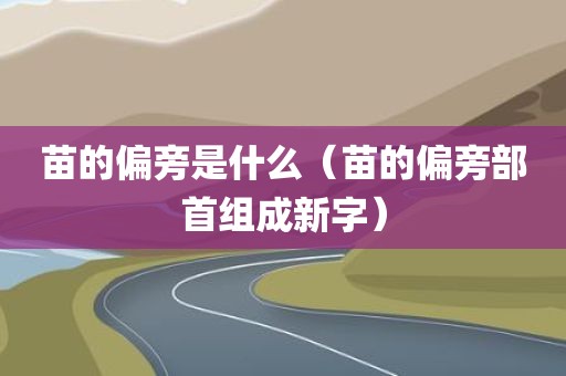 苗的偏旁是什么（苗的偏旁部首组成新字）
