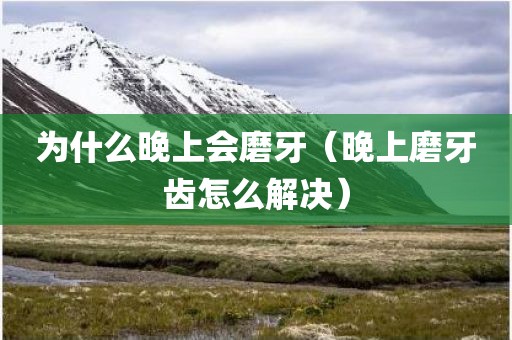 为什么晚上会磨牙（晚上磨牙齿怎么解决）