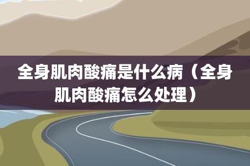 全身肌肉酸痛是什么病（全身肌肉酸痛怎么处理）