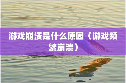 游戏崩溃是什么原因（游戏频繁崩溃）
