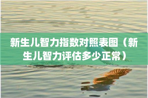 新生儿智力指数对照表图（新生儿智力评估多少正常）