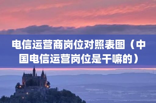 电信运营商岗位对照表图（中国电信运营岗位是干嘛的）