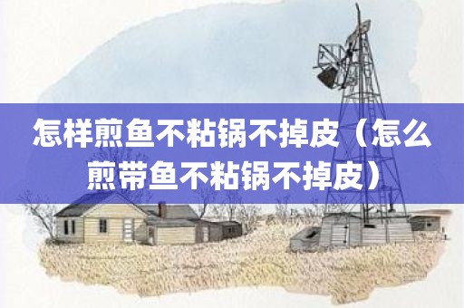怎样煎鱼不粘锅不掉皮（怎么煎带鱼不粘锅不掉皮）