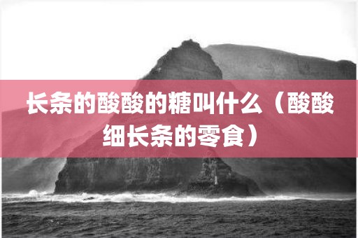 长条的酸酸的糖叫什么（酸酸细长条的零食）