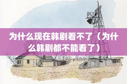 为什么现在韩剧看不了（为什么韩剧都不能看了）