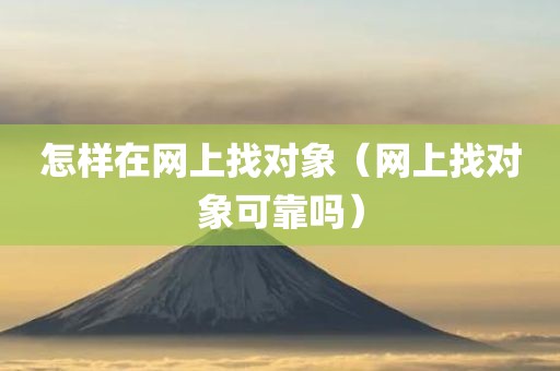 怎样在网上找对象（网上找对象可靠吗）