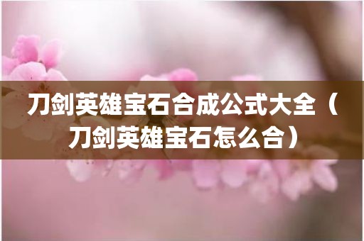 刀剑英雄宝石合成公式大全（刀剑英雄宝石怎么合）