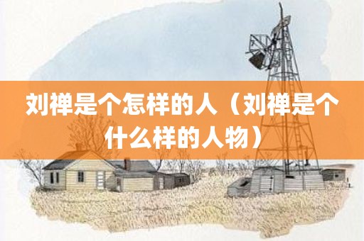刘禅是个怎样的人（刘禅是个什么样的人物）