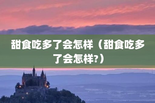 甜食吃多了会怎样（甜食吃多了会怎样?）