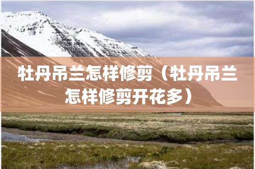 牡丹吊兰怎样修剪（牡丹吊兰怎样修剪开花多）