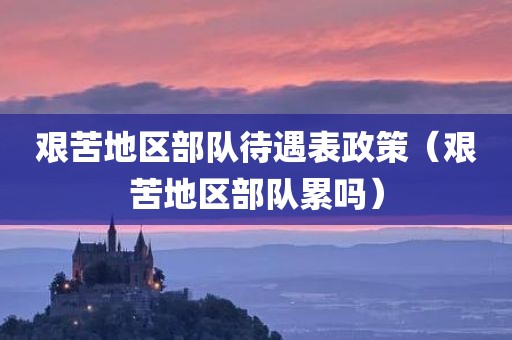 艰苦地区部队待遇表政策（艰苦地区部队累吗）