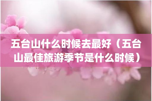 五台山什么时候去最好（五台山最佳旅游季节是什么时候）