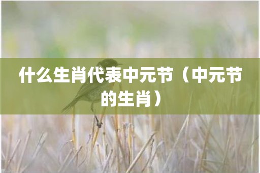 什么生肖代表中元节（中元节的生肖）