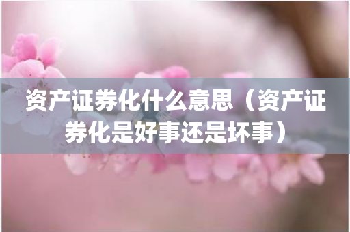 资产证券化什么意思（资产证券化是好事还是坏事）