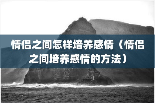 情侣之间怎样培养感情（情侣之间培养感情的方法）