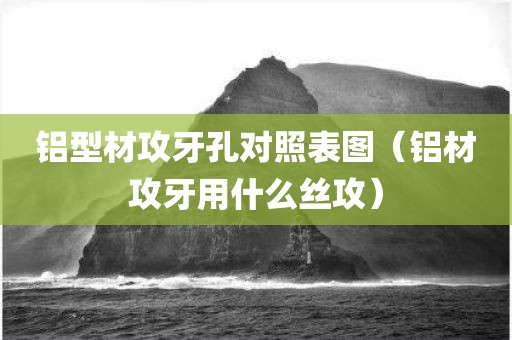 铝型材攻牙孔对照表图（铝材攻牙用什么丝攻）